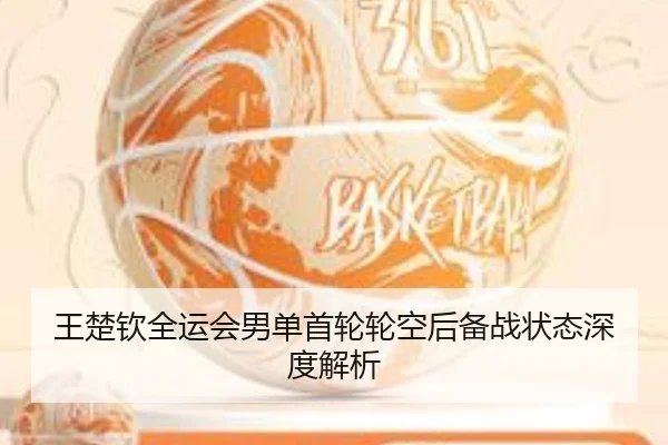 王楚钦全运会男单首轮轮空后备战状态深度解析